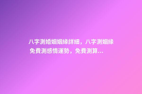 八字測婚姻姻緣詳細，八字測姻緣 免費測感情運勢，免費測算八字婚姻-第1張-觀點-玄機派